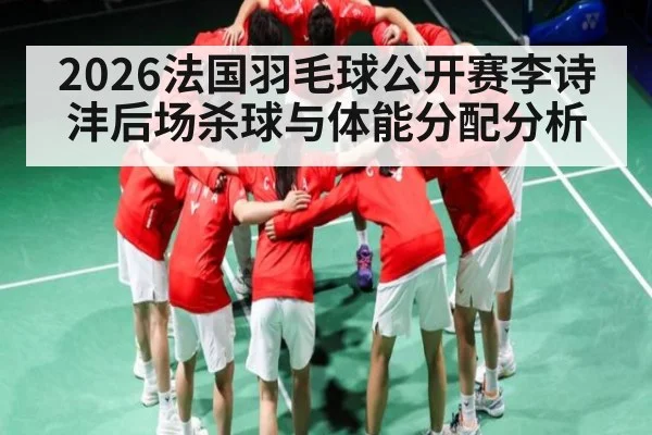 2026法国羽毛球公开赛李诗沣后场杀球与体能分配分析（c7c7.app）