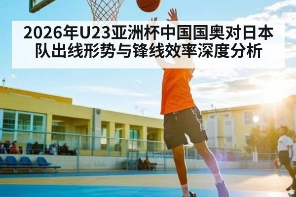 2026年U23亚洲杯中国国奥对日本队出线形势与锋线效率深度分析