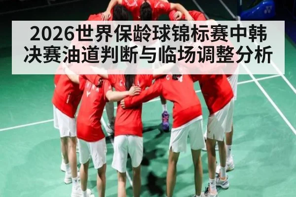 2026世界保龄球锦标赛中韩决赛油道判断与临场调整分析