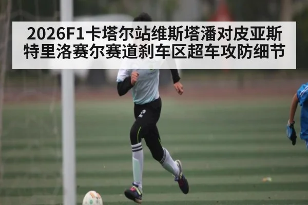 2026F1卡塔尔站维斯塔潘对皮亚斯特里洛赛尔赛道刹车区超车攻防细节（c7c7.app）